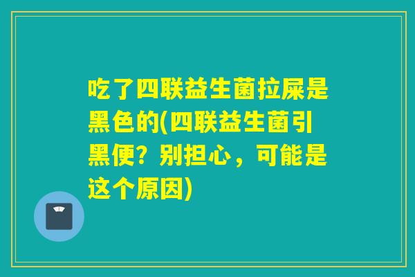 吃了四联益生菌拉屎是黑色的(四联益生菌引黑便？别担心，可能是这个原因)