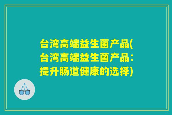 台湾高端益生菌产品(台湾高端益生菌产品：提升肠道健康的选择)