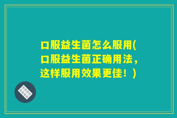 口服益生菌怎么服用(口服益生菌正确用法，这样服用效果更佳！)
