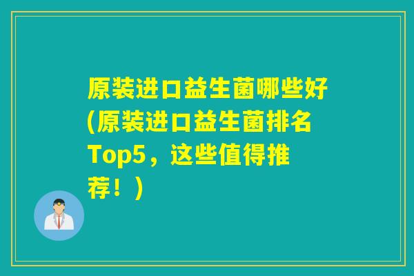 原装进口益生菌哪些好(原装进口益生菌排名Top5，这些值得推荐！)