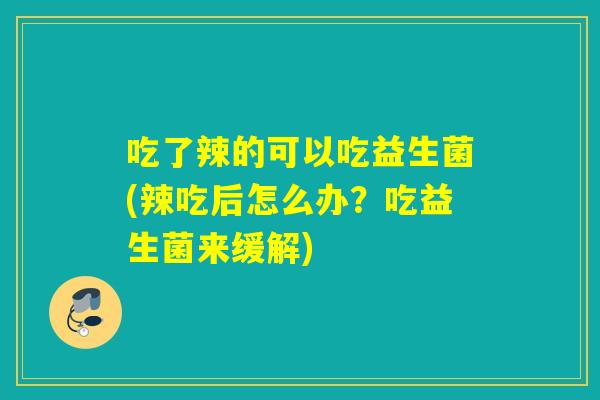 吃了辣的可以吃益生菌(辣吃后怎么办?吃益生菌来缓解) 吃了辣的可以吃益生菌(辣吃后怎么办?吃益生菌来缓解)