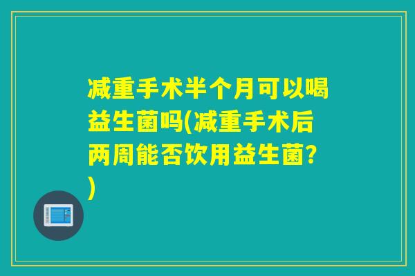 减重手术半个月可以喝益生菌吗(减重手术后两周能否饮用益生菌？)