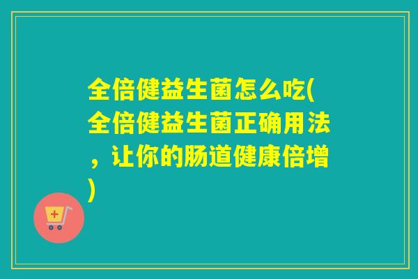全倍健益生菌怎么吃(全倍健益生菌正确用法,让你的肠道健康倍增) 全倍健益生菌怎么吃(全倍健益生菌正确用法,让你的肠道健康倍增)