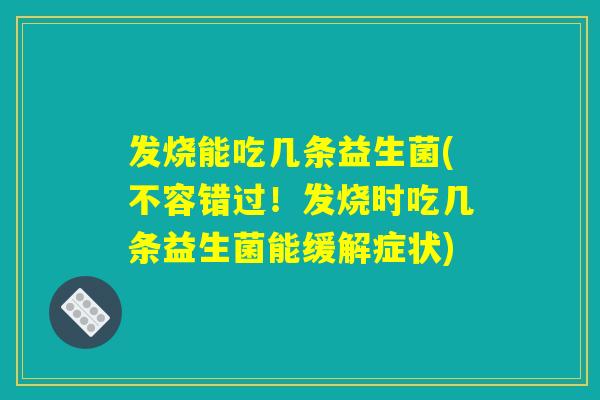 发烧能吃几条益生菌(不容错过！发烧时吃几条益生菌能缓解症状)