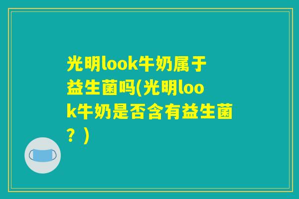 光明look牛奶属于益生菌吗(光明look牛奶是否含有益生菌？)