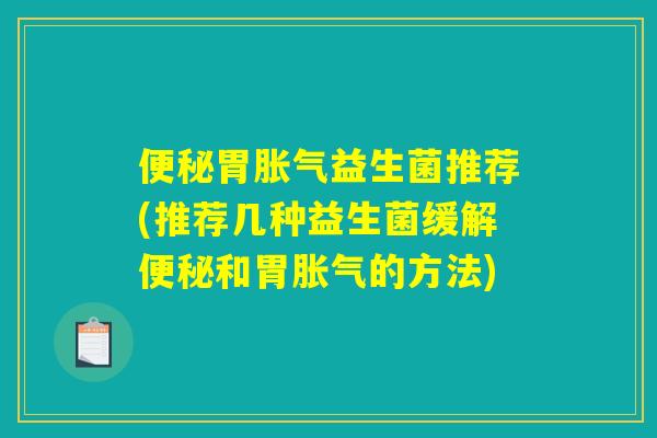 便秘胃胀气益生菌推荐(推荐几种益生菌缓解便秘和胃胀气的方法)