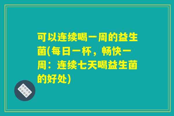 可以连续喝一周的益生菌(每日一杯，畅快一周：连续七天喝益生菌的好处)