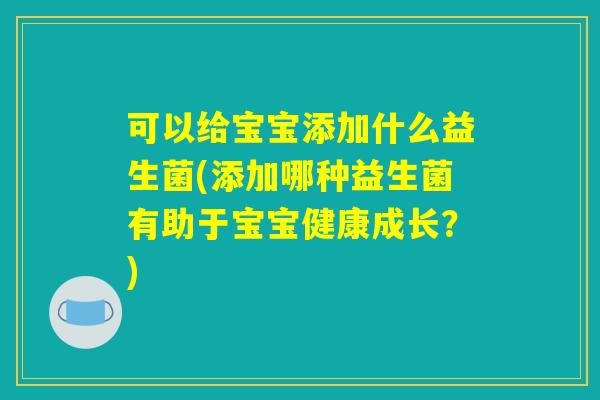 可以给宝宝添加什么益生菌(添加哪种益生菌有助于宝宝健康成长？)