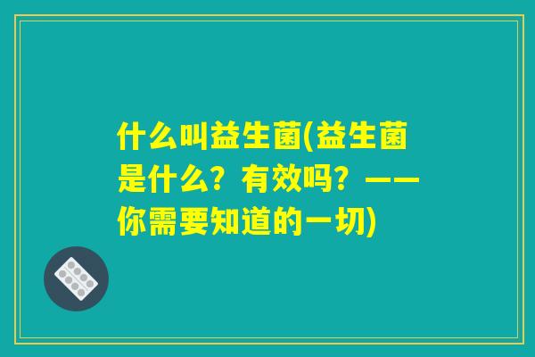什么叫益生菌(益生菌是什么？有效吗？——你需要知道的一切)