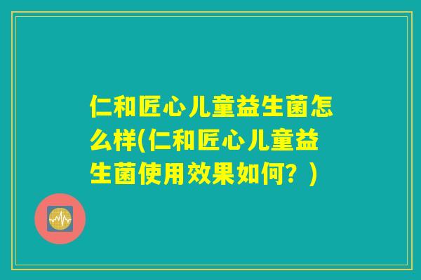 仁和匠心儿童益生菌怎么样(仁和匠心儿童益生菌使用效果如何？)