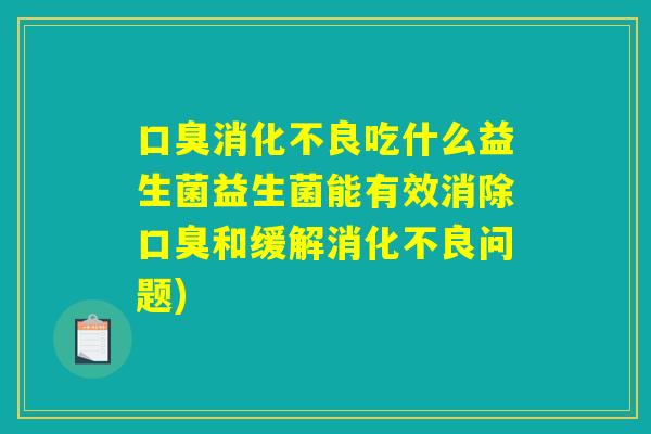 口臭消化不良吃什么益生菌益生菌能有效消除口臭和缓解消化不良问题)