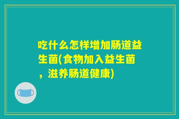 吃什么怎样增加肠道益生菌(食物加入益生菌，滋养肠道健康)