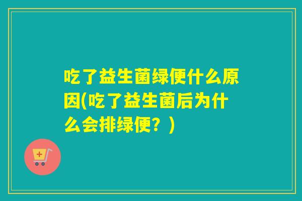 吃了益生菌绿便什么原因(吃了益生菌后为什么会排绿便？)