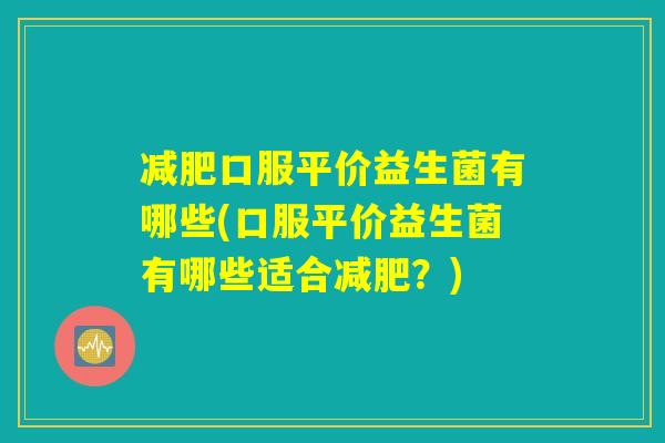 减肥口服平价益生菌有哪些(口服平价益生菌有哪些适合减肥？)