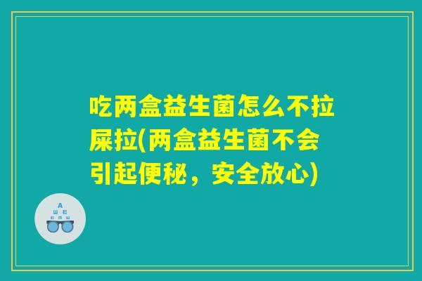 吃两盒益生菌怎么不拉屎拉(两盒益生菌不会引起便秘，安全放心)