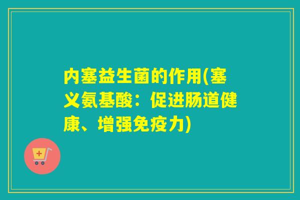 内塞益生菌的作用(塞义氨基酸:促进肠道健康、增强力) 内塞益生菌的作用(塞义氨基酸:促进肠道健康、增强力)