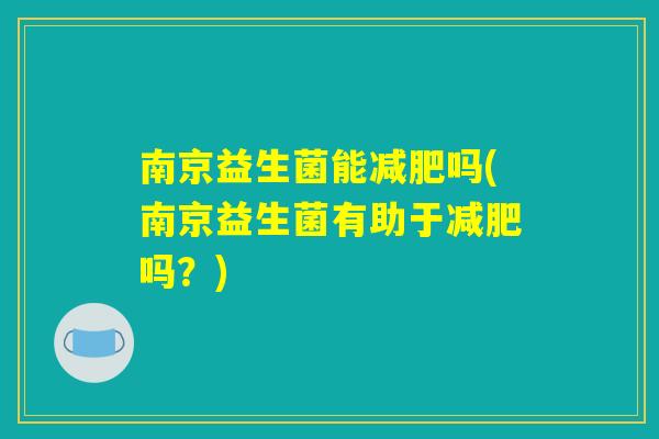 南京益生菌能减肥吗(南京益生菌有助于减肥吗？)
