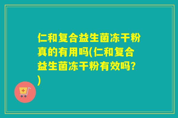 仁和复合益生菌冻干粉真的有用吗(仁和复合益生菌冻干粉有效吗？)