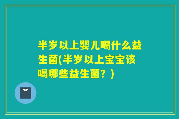半岁以上婴儿喝什么益生菌(半岁以上宝宝该喝哪些益生菌？)