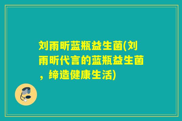 刘雨昕蓝瓶益生菌(刘雨昕代言的蓝瓶益生菌，缔造健康生活)
