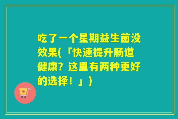 吃了一个星期益生菌没效果(「快速提升肠道健康？这里有两种更好的选择！」)