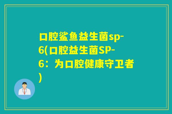 口腔鲨鱼益生菌sp-6(口腔益生菌SP-6：为口腔健康守卫者)