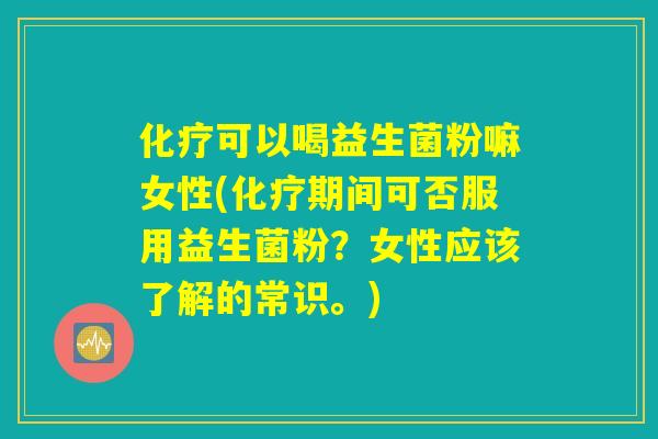 可以喝益生菌粉嘛女性(期间可否服用益生菌粉?女性应该了解的常识。) 可以喝益生菌粉嘛女性(期间可否服用益生菌粉?女性应该了解的常识。)