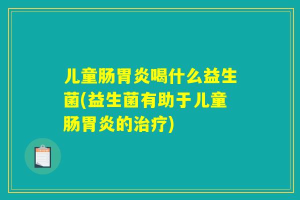 儿童肠胃炎喝什么益生菌(益生菌有助于儿童肠胃炎的治疗)