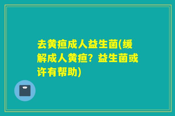 去黄疸成人益生菌(缓解成人黄疸？益生菌或许有帮助)