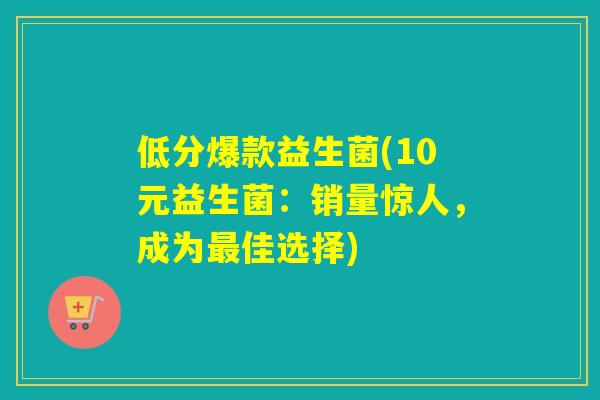 低分爆款益生菌(10元益生菌：销量惊人，成为最佳选择)