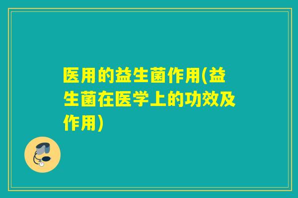 医用的益生菌作用(益生菌在医学上的功效及作用)