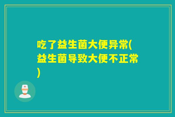 吃了益生菌大便异常(益生菌导致大便不正常)