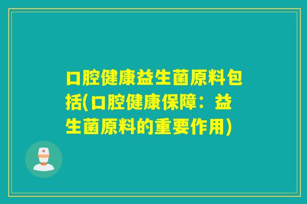 口腔健康益生菌原料包括(口腔健康保障：益生菌原料的重要作用)