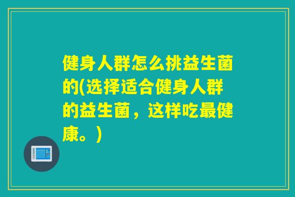 健身人群怎么挑益生菌的(选择适合健身人群的益生菌，这样吃最健康。)