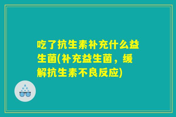 吃了抗生素补充什么益生菌(补充益生菌，缓解抗生素不良反应)