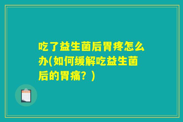 吃了益生菌后胃疼怎么办(如何缓解吃益生菌后的胃痛？)