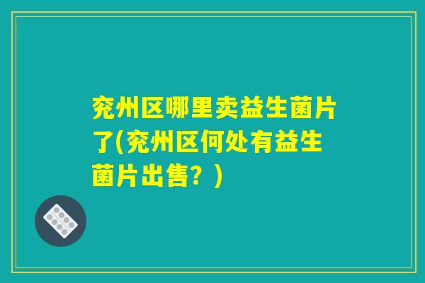 兖州区哪里卖益生菌片了(兖州区何处有益生菌片出售?) 兖州区哪里卖益生菌片了(兖州区何处有益生菌片出售?)