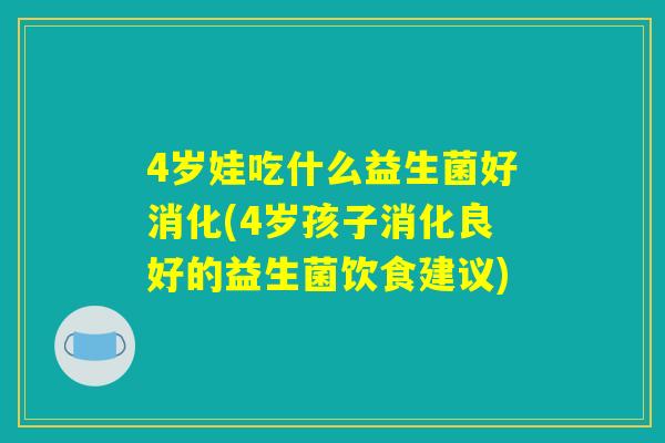 4岁娃吃什么益生菌好消化(4岁孩子消化良好的益生菌饮食建议)