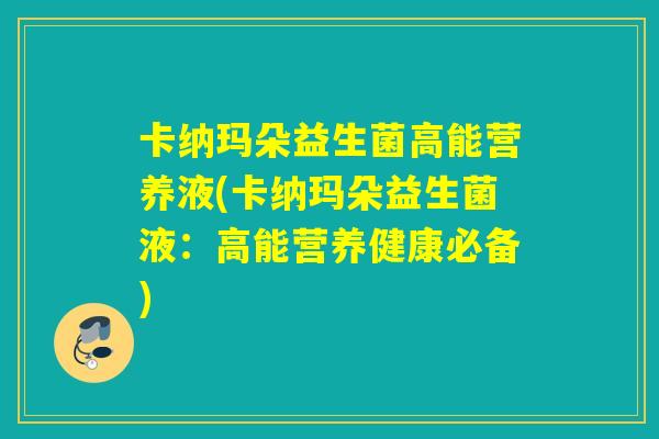 卡纳玛朵益生菌高能营养液(卡纳玛朵益生菌液：高能营养健康必备)