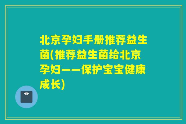 北京孕妇手册推荐益生菌(推荐益生菌给北京孕妇——保护宝宝健康成长)