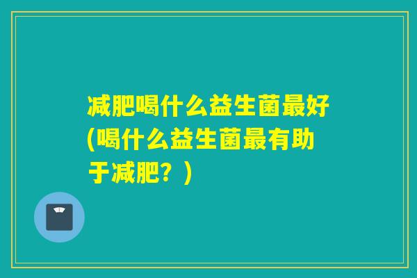 减肥喝什么益生菌最好(喝什么益生菌最有助于减肥？)