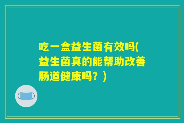吃一盒益生菌有效吗(益生菌真的能帮助改善肠道健康吗？)