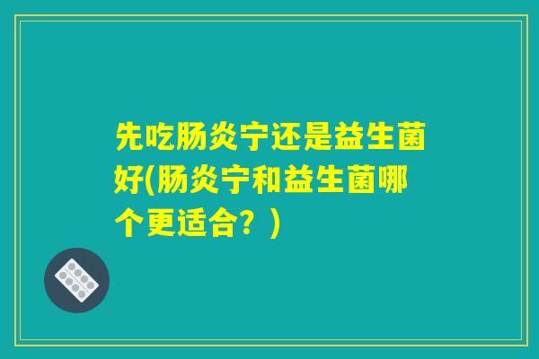 先吃肠炎宁还是益生菌好(肠炎宁和益生菌哪个更适合？)