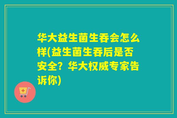 华大益生菌生吞会怎么样(益生菌生吞后是否安全？华大权威专家告诉你)