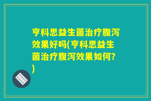 亨科思益生菌治疗腹泻效果好吗(亨科思益生菌治疗腹泻效果如何？)