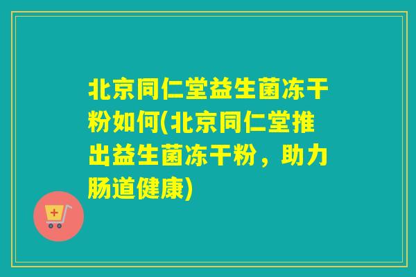 北京同仁堂益生菌冻干粉如何(北京同仁堂推出益生菌冻干粉，助力肠道健康)