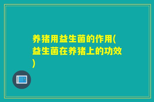 养猪用益生菌的作用(益生菌在养猪上的功效)