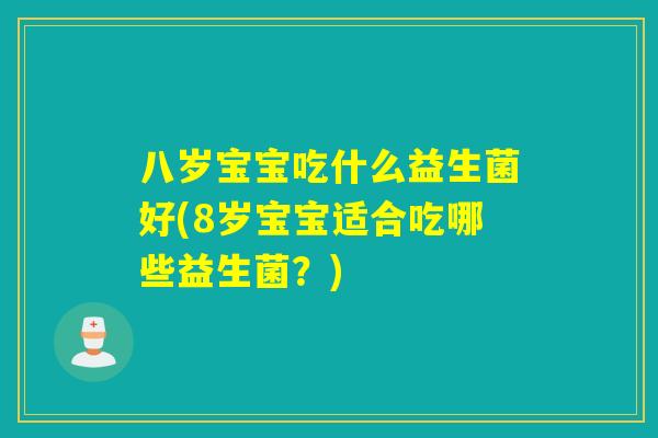 八岁宝宝吃什么益生菌好(8岁宝宝适合吃哪些益生菌？)