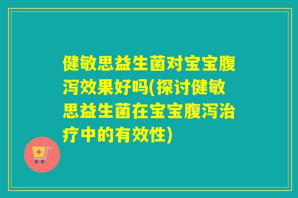健敏思益生菌对宝宝腹泻效果好吗(探讨健敏思益生菌在宝宝腹泻治疗中的有效性)