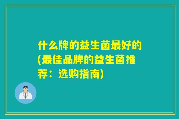 什么牌的益生菌最好的(最佳品牌的益生菌推荐：选购指南)